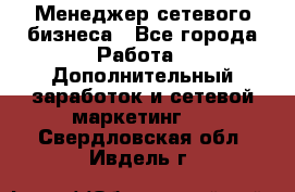 Менеджер сетевого бизнеса - Все города Работа » Дополнительный заработок и сетевой маркетинг   . Свердловская обл.,Ивдель г.